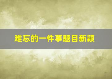 难忘的一件事题目新颖