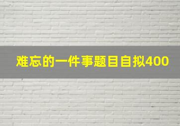 难忘的一件事题目自拟400