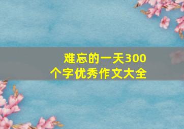 难忘的一天300个字优秀作文大全