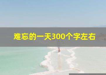 难忘的一天300个字左右