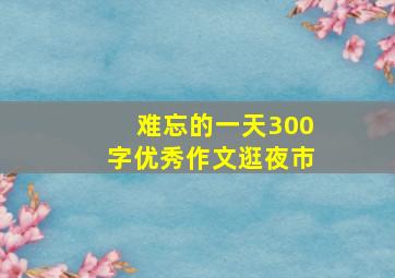 难忘的一天300字优秀作文逛夜市