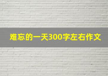 难忘的一天300字左右作文