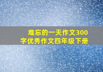 难忘的一天作文300字优秀作文四年级下册