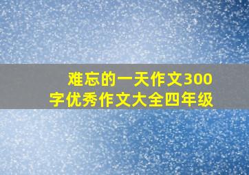 难忘的一天作文300字优秀作文大全四年级