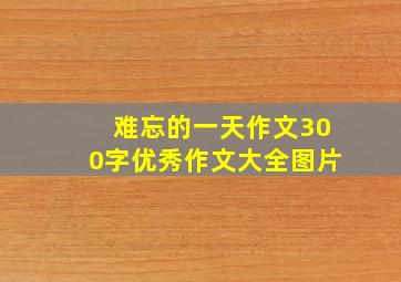 难忘的一天作文300字优秀作文大全图片