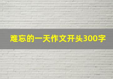 难忘的一天作文开头300字