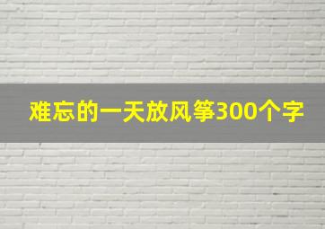 难忘的一天放风筝300个字