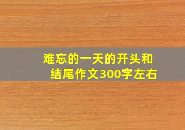 难忘的一天的开头和结尾作文300字左右