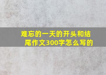 难忘的一天的开头和结尾作文300字怎么写的