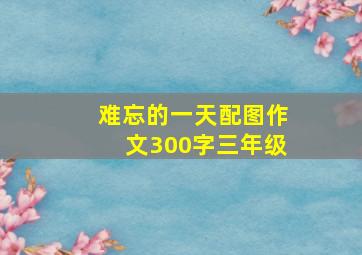 难忘的一天配图作文300字三年级