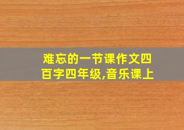 难忘的一节课作文四百字四年级,音乐课上