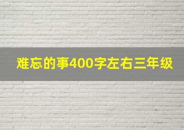 难忘的事400字左右三年级