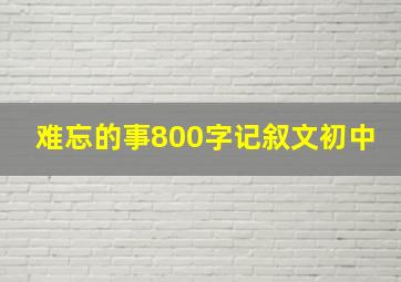 难忘的事800字记叙文初中