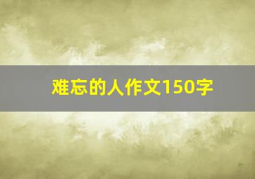 难忘的人作文150字