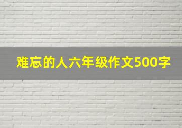 难忘的人六年级作文500字