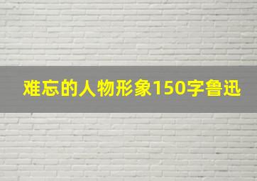 难忘的人物形象150字鲁迅