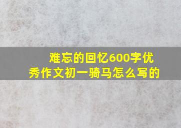 难忘的回忆600字优秀作文初一骑马怎么写的