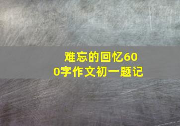 难忘的回忆600字作文初一题记