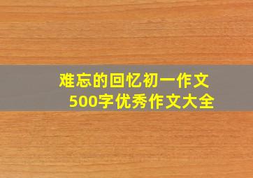 难忘的回忆初一作文500字优秀作文大全