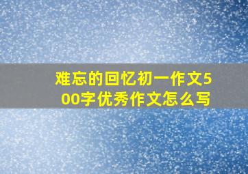 难忘的回忆初一作文500字优秀作文怎么写