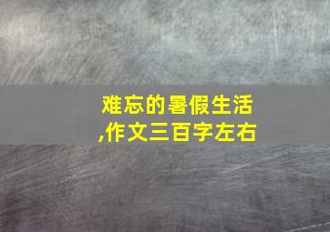 难忘的暑假生活,作文三百字左右