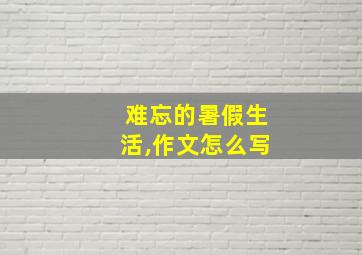 难忘的暑假生活,作文怎么写