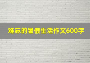 难忘的暑假生活作文600字