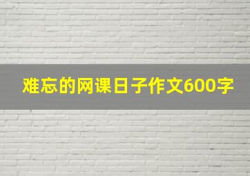 难忘的网课日子作文600字