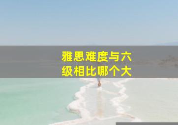 雅思难度与六级相比哪个大