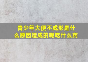 青少年大便不成形是什么原因造成的呢吃什么药