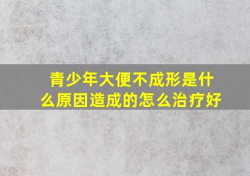 青少年大便不成形是什么原因造成的怎么治疗好