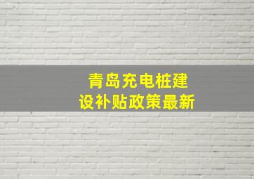 青岛充电桩建设补贴政策最新