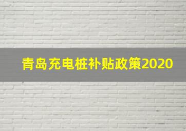 青岛充电桩补贴政策2020