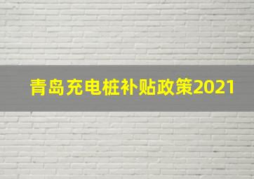 青岛充电桩补贴政策2021