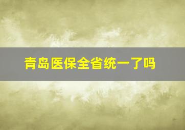 青岛医保全省统一了吗