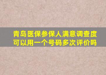 青岛医保参保人满意调查度可以用一个号码多次评价吗