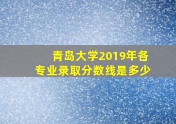 青岛大学2019年各专业录取分数线是多少