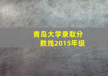 青岛大学录取分数线2015年级