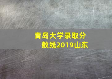 青岛大学录取分数线2019山东