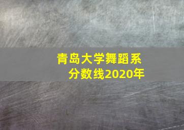 青岛大学舞蹈系分数线2020年