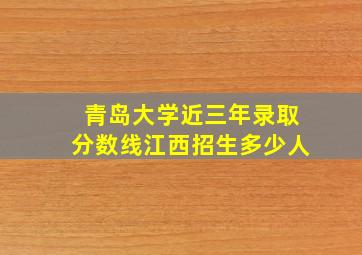 青岛大学近三年录取分数线江西招生多少人