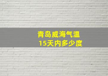 青岛威海气温15天内多少度