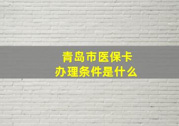 青岛市医保卡办理条件是什么