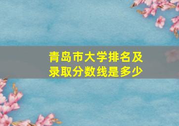 青岛市大学排名及录取分数线是多少