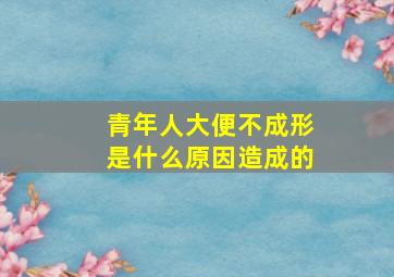 青年人大便不成形是什么原因造成的