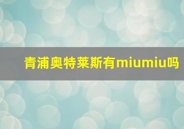 青浦奥特莱斯有miumiu吗