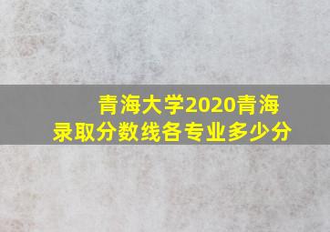 青海大学2020青海录取分数线各专业多少分