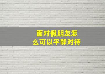 面对假朋友怎么可以平静对待