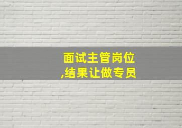 面试主管岗位,结果让做专员