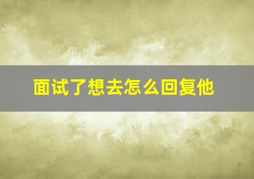 面试了想去怎么回复他